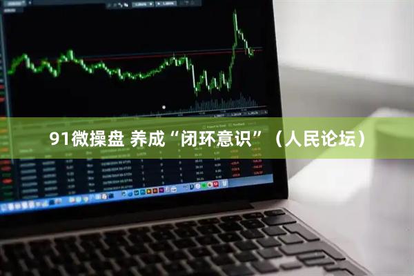 91微操盘 养成“闭环意识”（人民论坛）