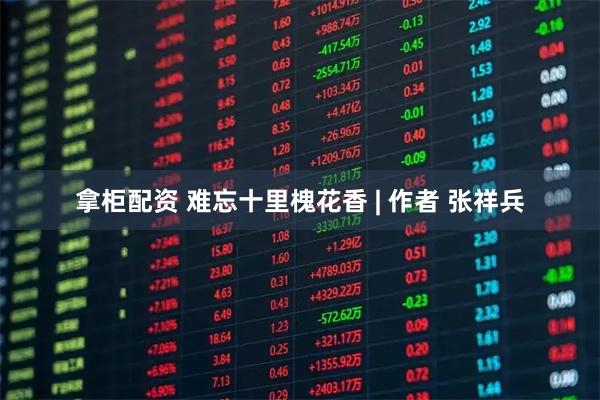 拿柜配资 难忘十里槐花香 | 作者 张祥兵