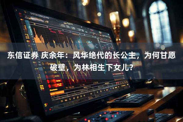 东信证券 庆余年：风华绝代的长公主，为何甘愿破壁，为林相生下女儿？