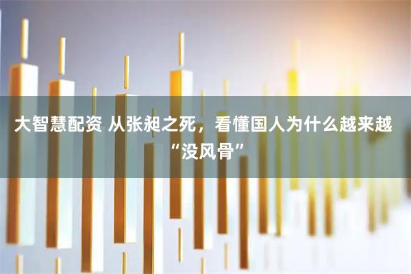 大智慧配资 从张昶之死，看懂国人为什么越来越 “没风骨”