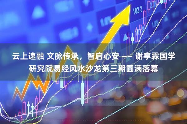 云上速融 文脉传承，智启心安 —— 谢享霖国学研究院易经风水沙龙第三期圆满落幕