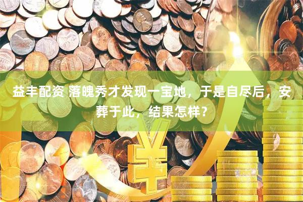 益丰配资 落魄秀才发现一宝地，于是自尽后，安葬于此，结果怎样？