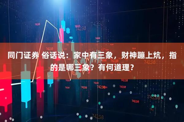 同门证券 俗话说：家中有三象，财神蹦上炕，指的是哪三象？有何道理？