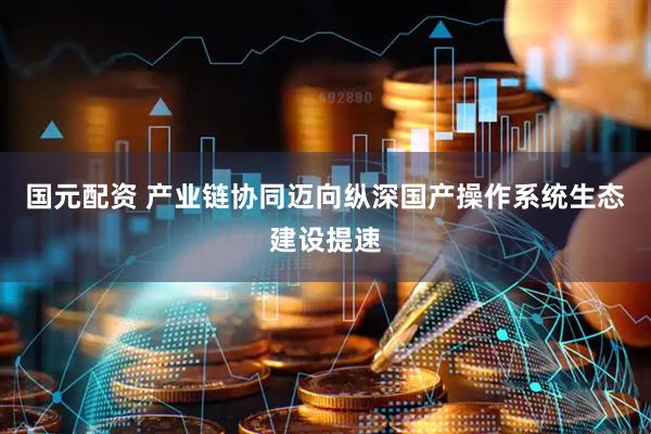 国元配资 产业链协同迈向纵深国产操作系统生态建设提速