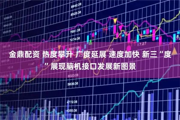 金鼎配资 热度攀升 广度延展 速度加快 新三“度”展现脑机接口发展新图景