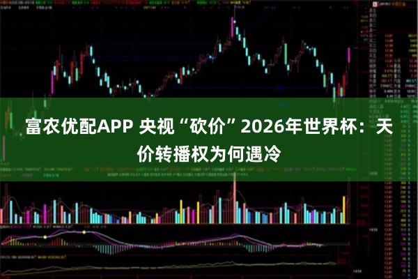 富农优配APP 央视“砍价”2026年世界杯：天价转播权为何遇冷