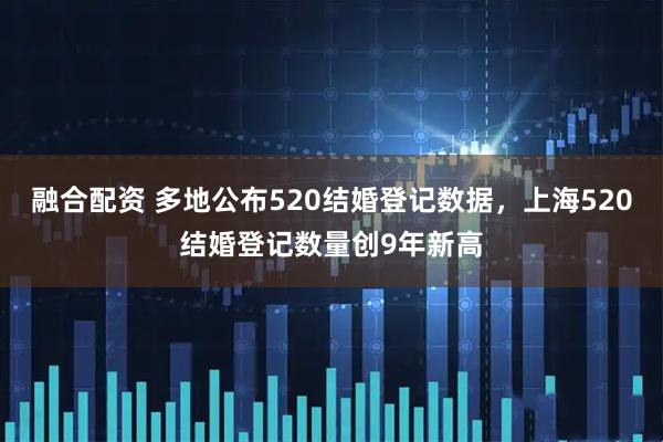 融合配资 多地公布520结婚登记数据，上海520结婚登记数量创9年新高