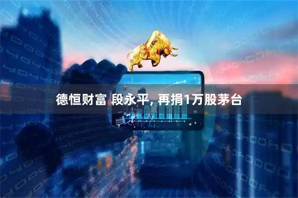 德恒财富 段永平, 再捐1万股茅台