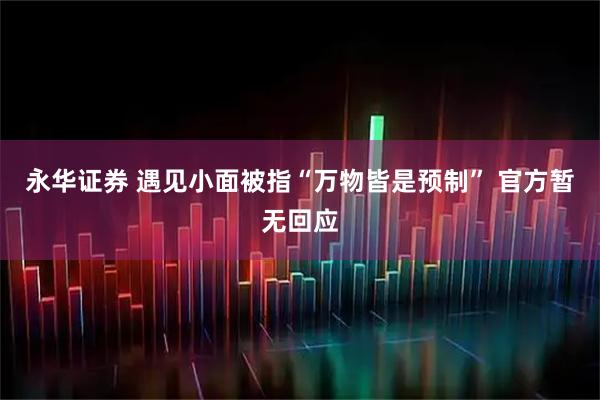 永华证券 遇见小面被指“万物皆是预制” 官方暂无回应