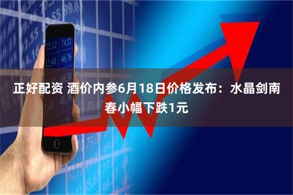 正好配资 酒价内参6月18日价格发布：水晶剑南春小幅下跌1元