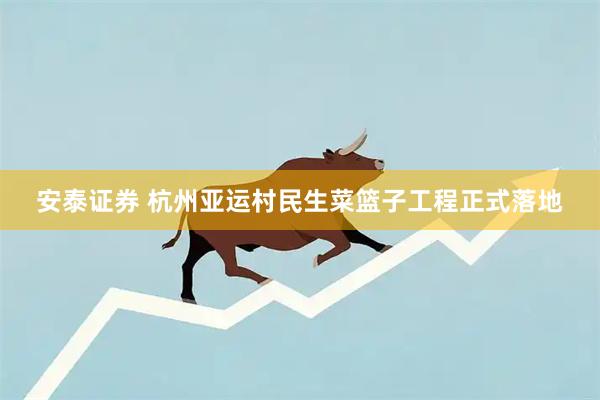 安泰证券 杭州亚运村民生菜篮子工程正式落地