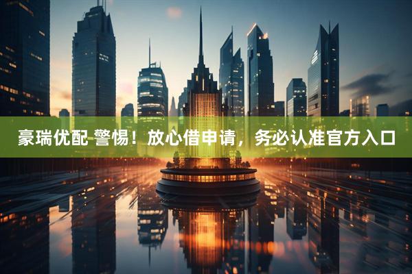豪瑞优配 警惕!放心借申请,务必认准官方入口
