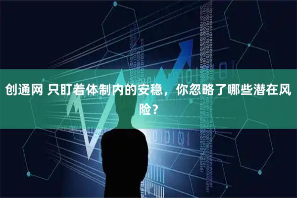 创通网 只盯着体制内的安稳，你忽略了哪些潜在风险？
