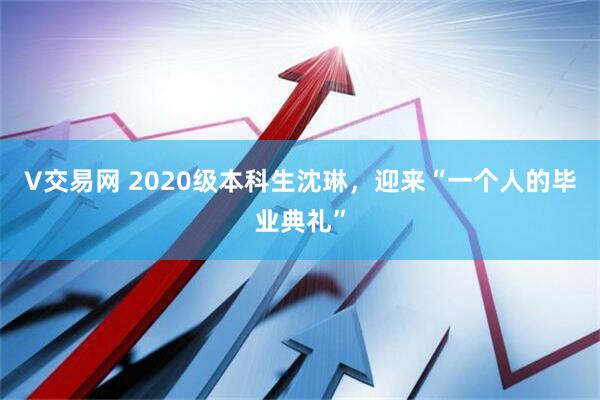 V交易网 2020级本科生沈琳，迎来“一个人的毕业典礼”