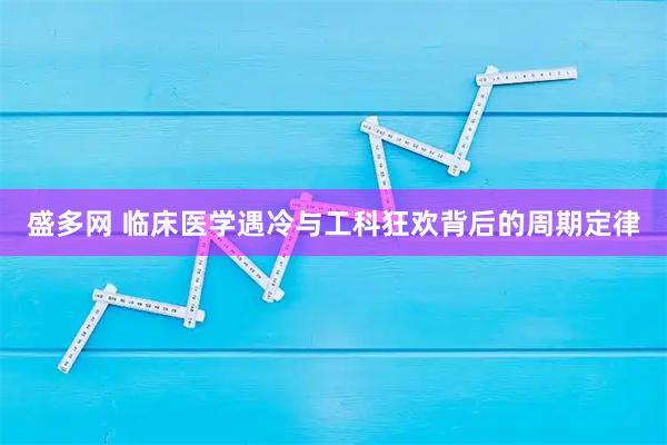盛多网 临床医学遇冷与工科狂欢背后的周期定律