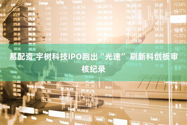 易配资 宇树科技IPO跑出“光速” 刷新科创板审核纪录