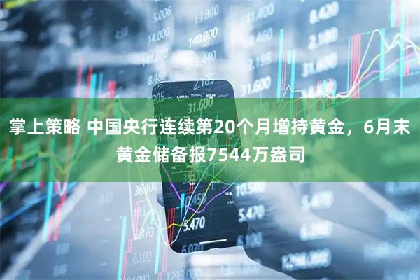 掌上策略 中国央行连续第20个月增持黄金，6月末黄金储备报7544万盎司
