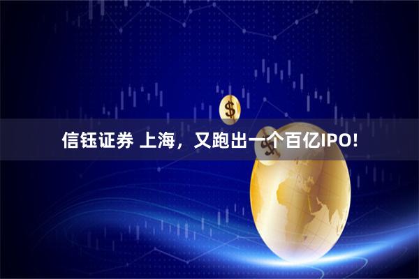 信钰证券 上海,又跑出一个百亿IPO!