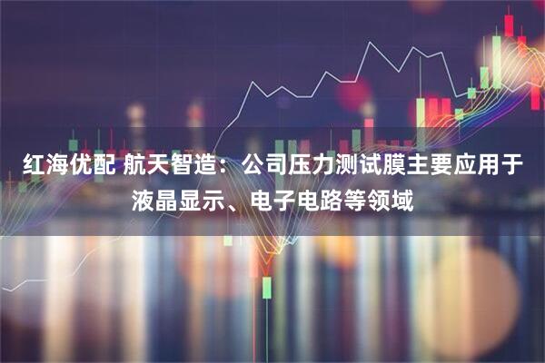 红海优配 航天智造：公司压力测试膜主要应用于液晶显示、电子电路等领域