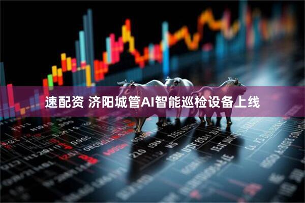 速配资 济阳城管AI智能巡检设备上线