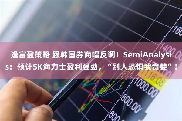 逸富盈策略 跟韩国券商唱反调！SemiAnalysis：预计SK海力士盈利强劲，“别人恐惧我贪婪”！