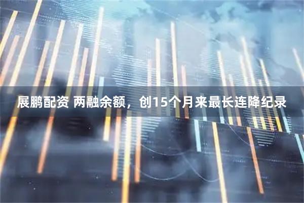展鹏配资 两融余额，创15个月来最长连降纪录
