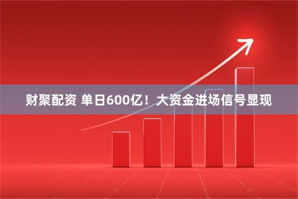 财聚配资 单日600亿！大资金进场信号显现