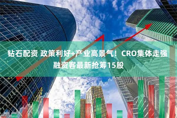 钻石配资 政策利好+产业高景气！CRO集体走强 融资客最新抢筹15股