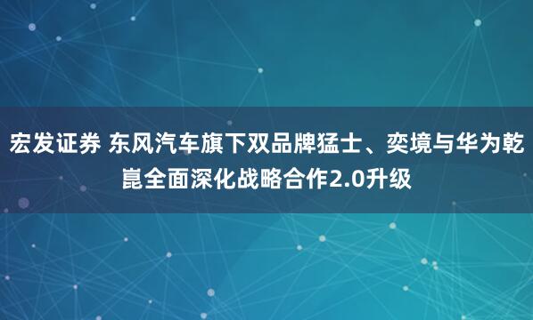 宏发证券 东风汽车旗下双品牌猛士、奕境与华为乾崑全面深化战略合作2.0升级