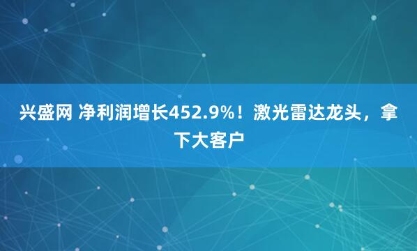 兴盛网 净利润增长452.9%！激光雷达龙头，拿下大客户