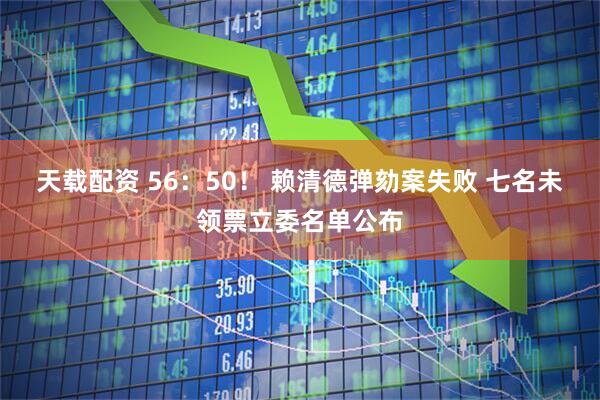 天载配资 56：50！ 赖清德弹劾案失败 七名未领票立委名单公布