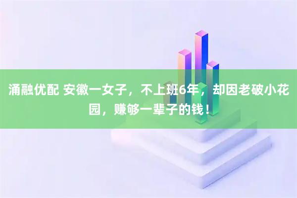 涌融优配 安徽一女子，不上班6年，却因老破小花园，赚够一辈子的钱！