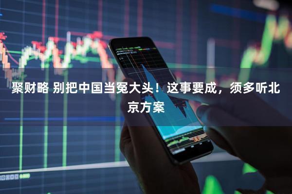 聚财略 别把中国当冤大头！这事要成，须多听北京方案