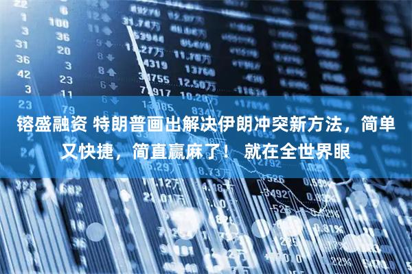 镕盛融资 特朗普画出解决伊朗冲突新方法，简单又快捷，简直赢麻了！ 就在全世界眼