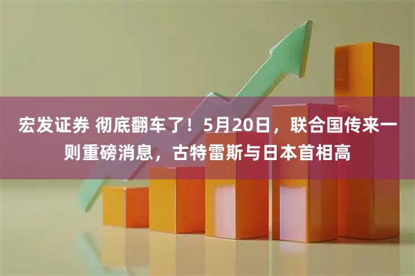 宏发证券 彻底翻车了！5月20日，联合国传来一则重磅消息，古特雷斯与日本首相高