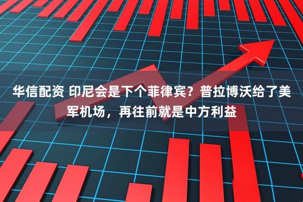 华信配资 印尼会是下个菲律宾？普拉博沃给了美军机场，再往前就是中方利益