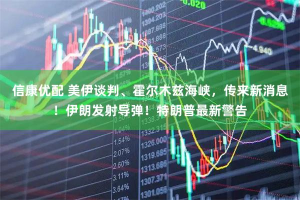 信康优配 美伊谈判、霍尔木兹海峡，传来新消息！伊朗发射导弹！特朗普最新警告
