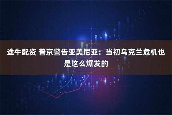 途牛配资 普京警告亚美尼亚：当初乌克兰危机也是这么爆发的