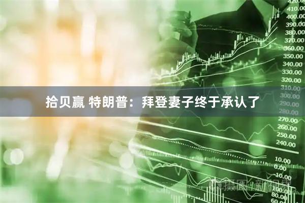 拾贝赢 特朗普：拜登妻子终于承认了