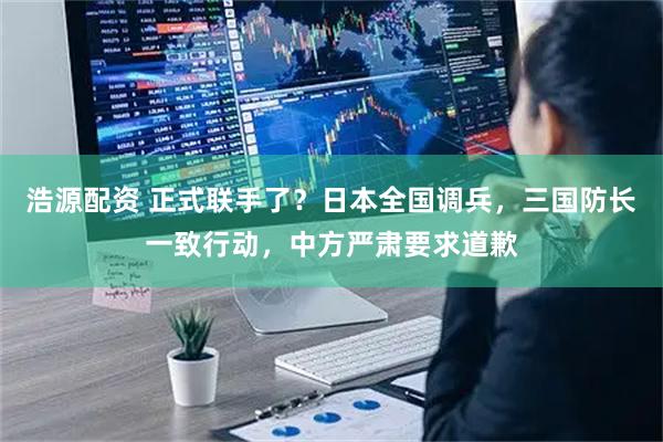 浩源配资 正式联手了？日本全国调兵，三国防长一致行动，中方严肃要求道歉