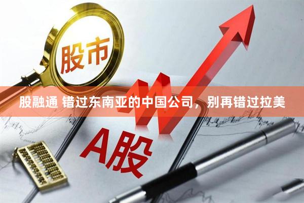 股融通 错过东南亚的中国公司，别再错过拉美