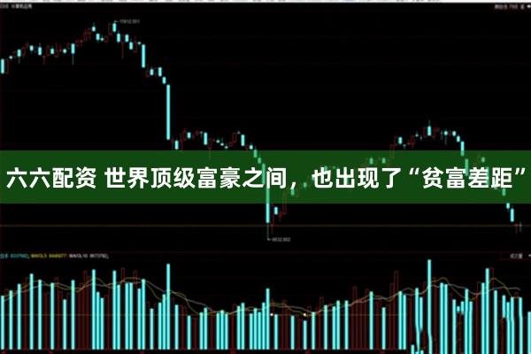 六六配资 世界顶级富豪之间，也出现了“贫富差距”