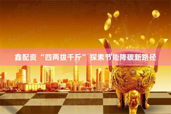 鑫配资 “四两拨千斤” 探索节能降碳新路径
