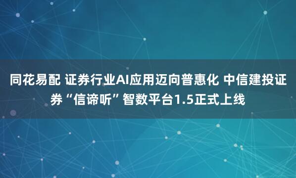 同花易配 证券行业AI应用迈向普惠化 中信建投证券“信谛听”智数平台1.5正式上线