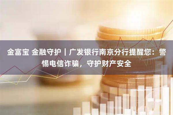 金富宝 金融守护｜广发银行南京分行提醒您：警惕电信诈骗，守护财产安全