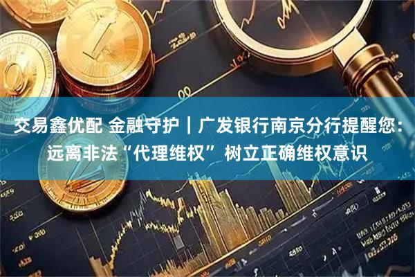 交易鑫优配 金融守护|广发银行南京分行提醒您:远离非法“代理维权” 树立正确维权意识