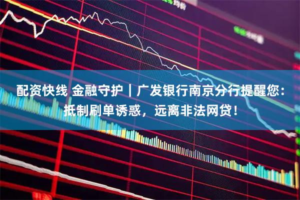 配资快线 金融守护｜广发银行南京分行提醒您：抵制刷单诱惑，远离非法网贷！