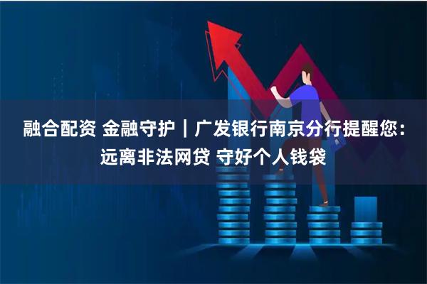 融合配资 金融守护｜广发银行南京分行提醒您：远离非法网贷 守好个人钱袋