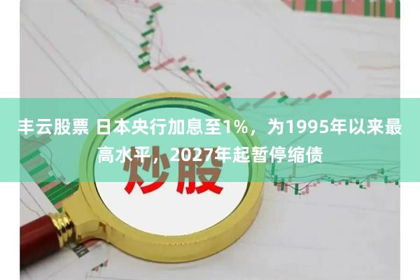 丰云股票 日本央行加息至1%，为1995年以来最高水平，2027年起暂停缩债