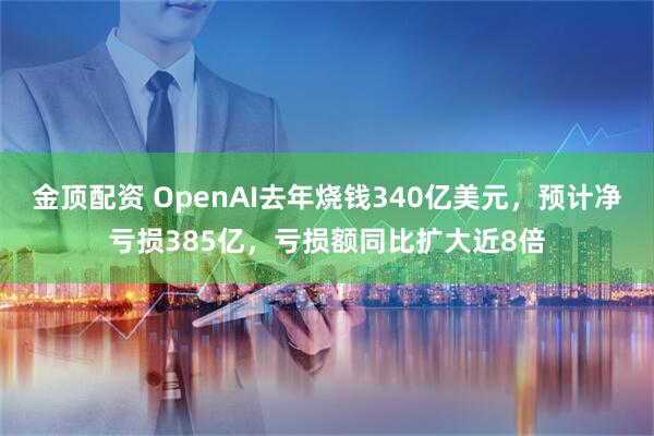 金顶配资 OpenAI去年烧钱340亿美元,预计净亏损385亿,亏损额同比扩大近8倍